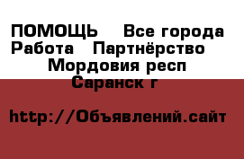 ПОМОЩЬ  - Все города Работа » Партнёрство   . Мордовия респ.,Саранск г.